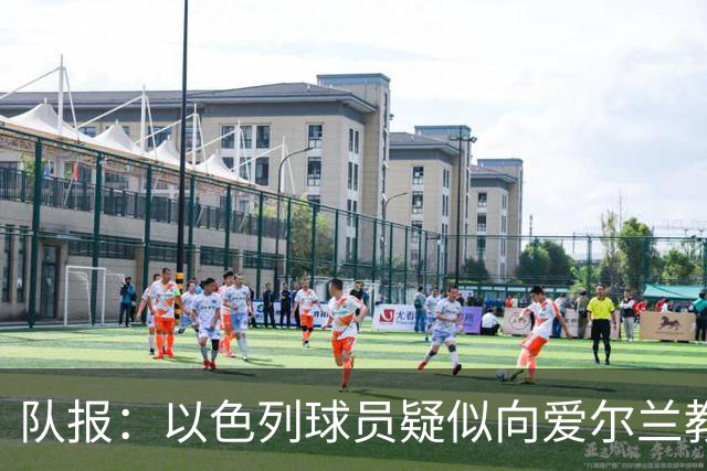 队报：以色列球员疑似向爱尔兰教练组成员吐口水，欧足联将调查
