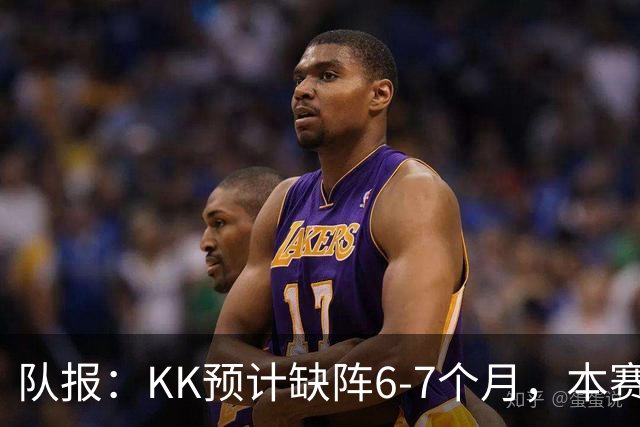队报：KK预计缺阵6-7个月，本赛季复出希望渺茫