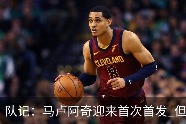 队记：马卢阿奇迎来首次首发 但伊戈达罗仍在竞争中占优