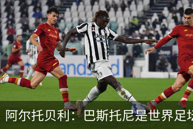 阿尔托贝利：巴斯托尼是世界足坛最佳后卫之一，劳塔罗热爱国米