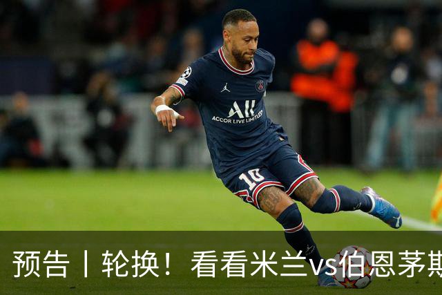 预告丨轮换！看看米兰vs伯恩茅斯预测首发