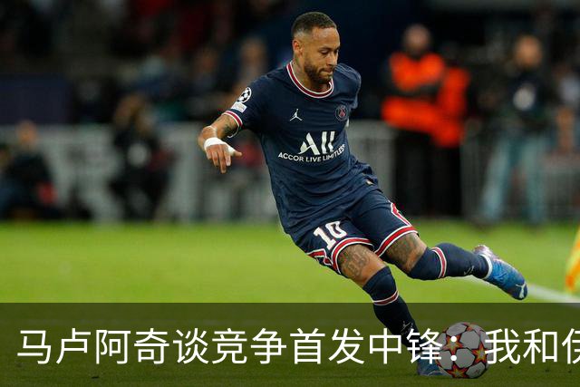 马卢阿奇谈竞争首发中锋：我和伊戈达罗共同进步 无人能稳坐首发