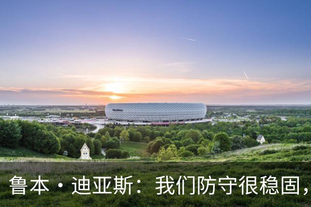 鲁本·迪亚斯：我们防守很稳固，有球状态下进攻本可以更有威胁