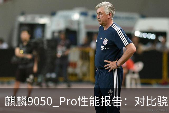 麒麟9050 Pro性能报告：对比骁龙天玑谷歌，孰强孰弱？