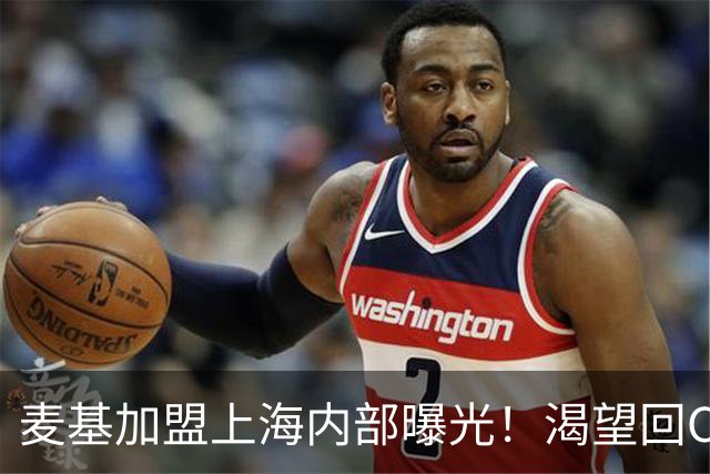 麦基加盟上海内部曝光！渴望回CBA大幅度降薪，试训良好给信心！