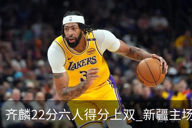 齐麟22分六人得分上双 新疆主场击败天津2连胜