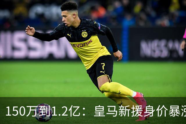 150万到1.2亿：皇马新援身价暴涨，维尼修斯只领先他1000万