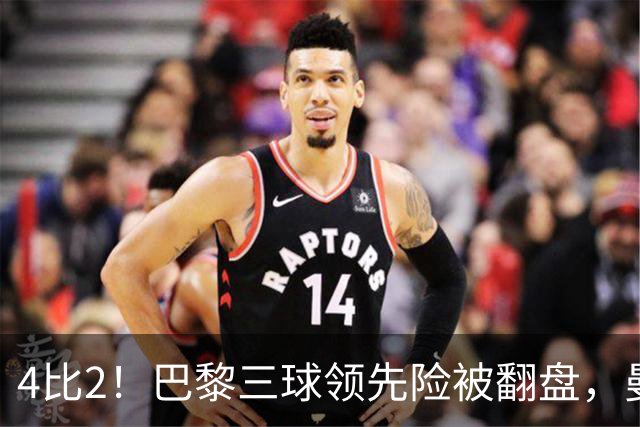 4比2！巴黎三球领先险被翻盘，曼城主场再吞苦果