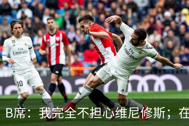 B席：我完全不担心维尼修斯；在穆帅手下踢球太美妙了
