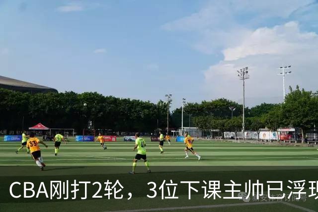 CBA刚打2轮，3位下课主帅已浮现，1本土教练在列