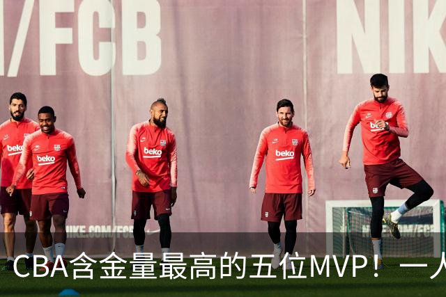 CBA含金量最高的五位MVP！一人扛起一支球队，每一座奖杯都实至名归，榜首毫无争议
