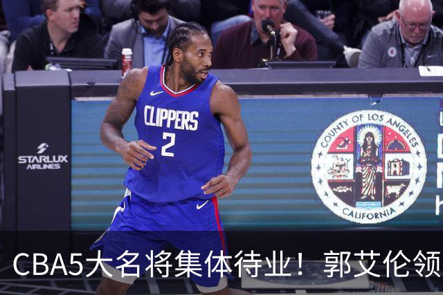 CBA5大名将集体待业！郭艾伦领衔，有人宁拒高薪也不降级