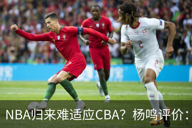 NBA归来难适应CBA？杨鸣评价：他所有选择都是错的！