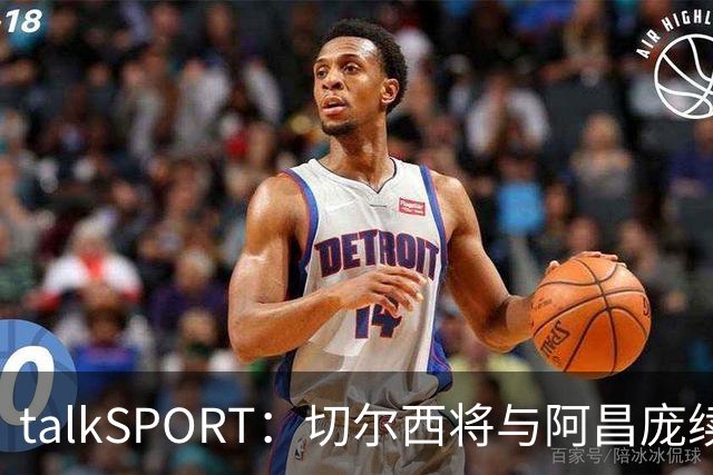talkSPORT：切尔西将与阿昌庞续约 前者将提供丰厚的新合同